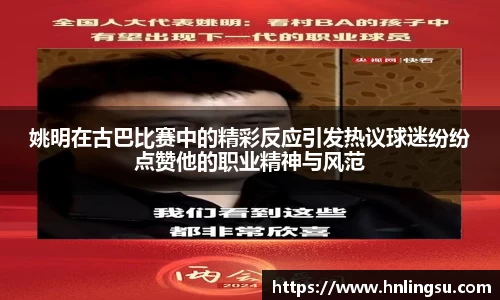 姚明在古巴比赛中的精彩反应引发热议球迷纷纷点赞他的职业精神与风范