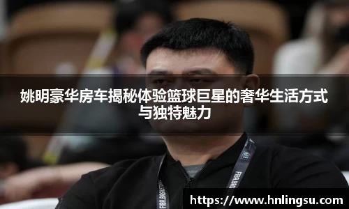 姚明豪华房车揭秘体验篮球巨星的奢华生活方式与独特魅力