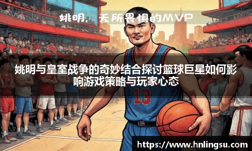 姚明与皇室战争的奇妙结合探讨篮球巨星如何影响游戏策略与玩家心态