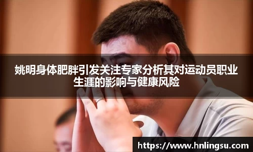 姚明身体肥胖引发关注专家分析其对运动员职业生涯的影响与健康风险