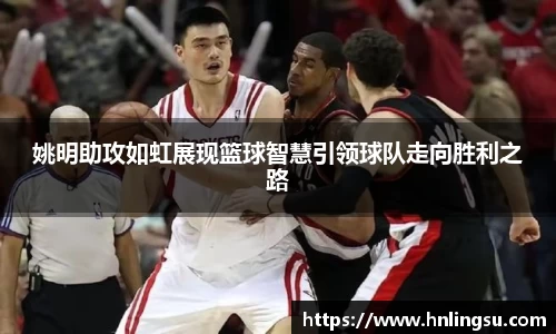 姚明助攻如虹展现篮球智慧引领球队走向胜利之路