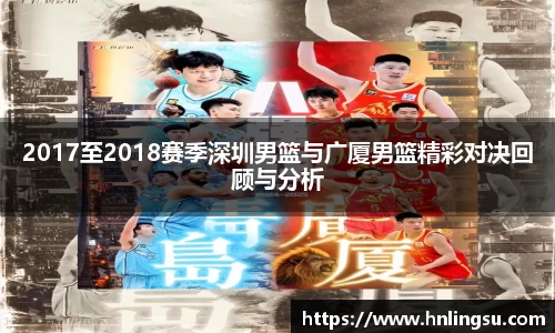 2017至2018赛季深圳男篮与广厦男篮精彩对决回顾与分析