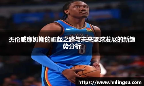 杰伦威廉姆斯的崛起之路与未来篮球发展的新趋势分析