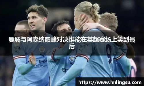 曼城与阿森纳巅峰对决谁能在英超赛场上笑到最后