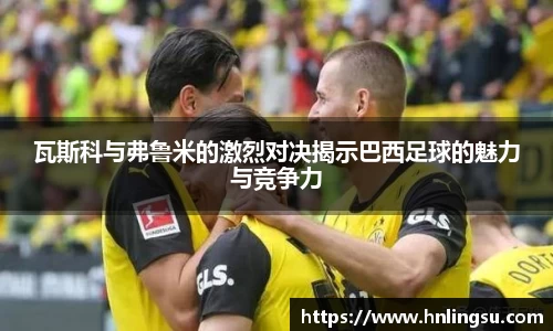 瓦斯科与弗鲁米的激烈对决揭示巴西足球的魅力与竞争力