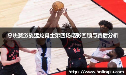 总决赛激战猛龙勇士第四场精彩回顾与赛后分析